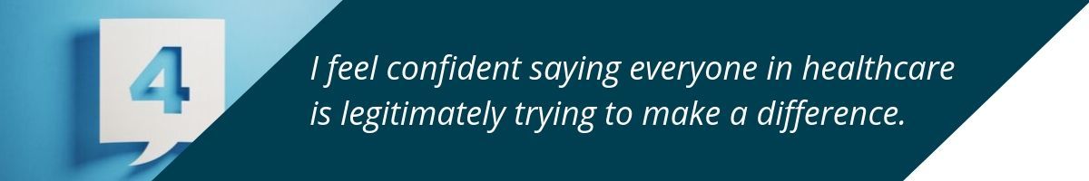 I feel confident saying everyone in healthcare is legitimately trying to make a difference.